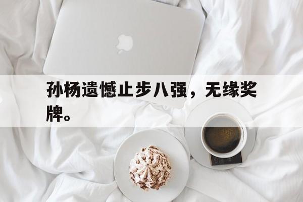 乐鱼-孙杨遗憾止步八强，无缘奖牌。