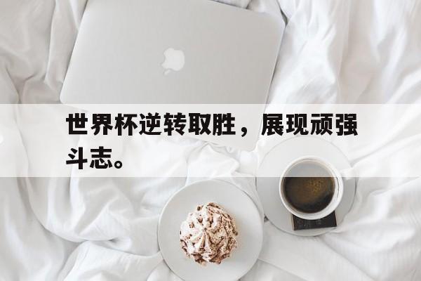 leyu-世界杯逆转取胜，展现顽强斗志。