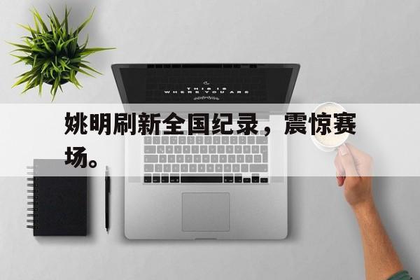 乐鱼体育-姚明刷新全国纪录，震惊赛场。