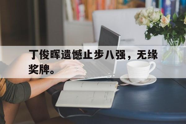 乐鱼体育-丁俊晖遗憾止步八强，无缘奖牌。