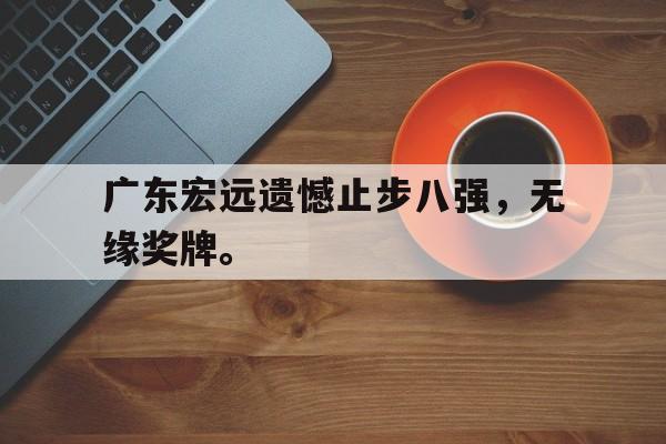 leyu-广东宏远遗憾止步八强，无缘奖牌。