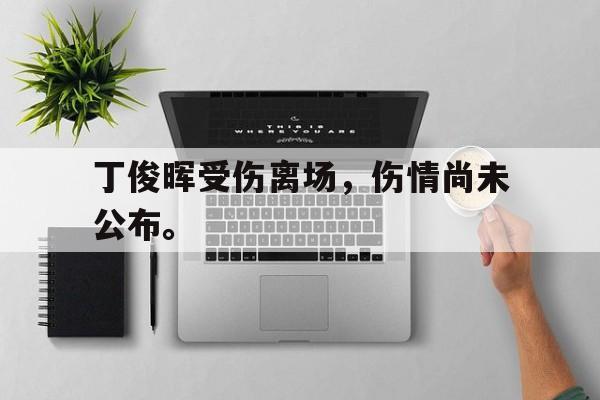 乐鱼体育-丁俊晖受伤离场，伤情尚未公布。