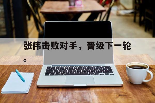乐鱼-张伟击败对手，晋级下一轮。