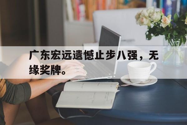 leyu-广东宏远遗憾止步八强，无缘奖牌。