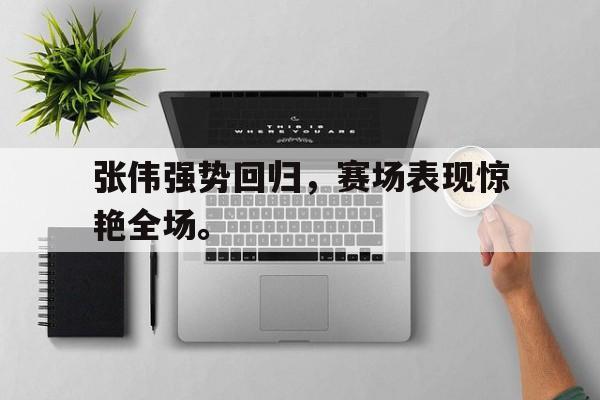 乐鱼-张伟强势回归，赛场表现惊艳全场。