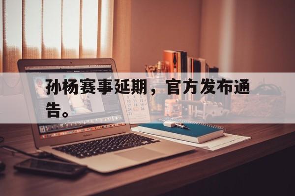 乐鱼-孙杨赛事延期，官方发布通告。