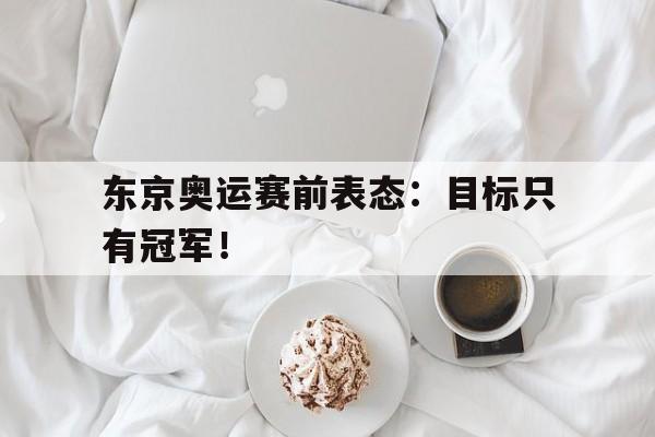 乐鱼体育-东京奥运赛前表态：目标只有冠军！
