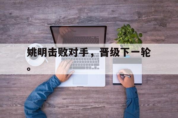乐鱼-姚明击败对手，晋级下一轮。