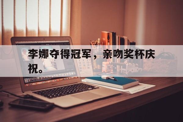 乐鱼-李娜夺得冠军，亲吻奖杯庆祝。
