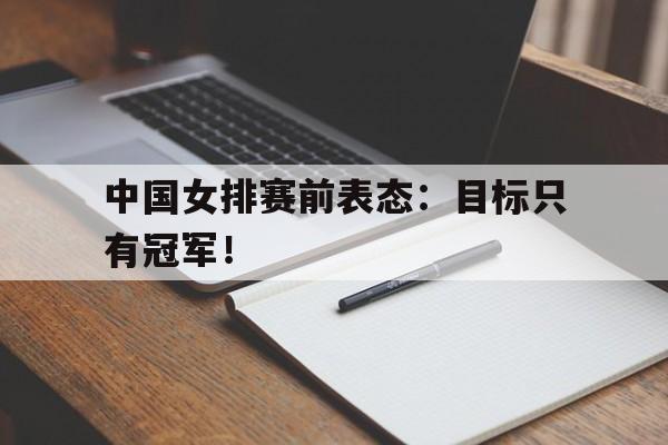 乐鱼-中国女排赛前表态：目标只有冠军！