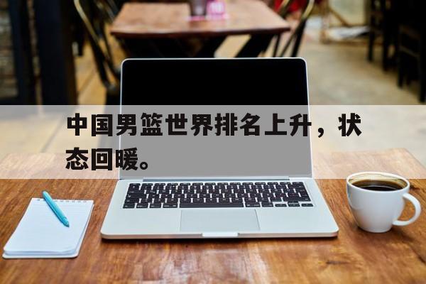 乐鱼体育-中国男篮世界排名上升，状态回暖。