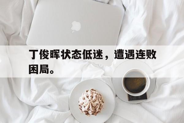 leyu-丁俊晖状态低迷，遭遇连败困局。