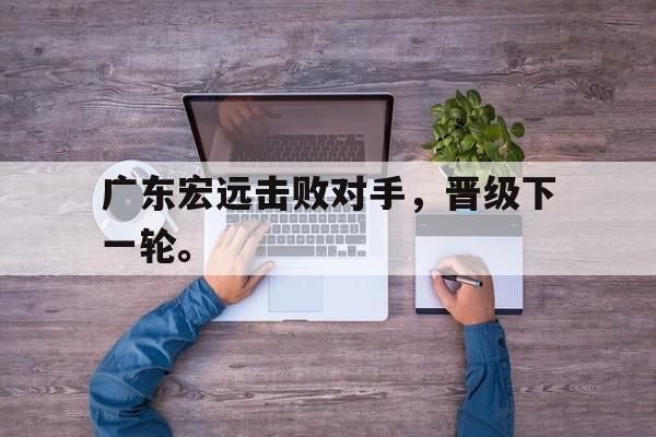 leyu-广东宏远击败对手，晋级下一轮。