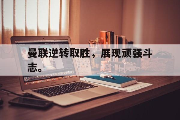 leyu-曼联逆转取胜，展现顽强斗志。