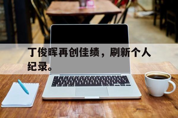 leyu-丁俊晖再创佳绩，刷新个人纪录。