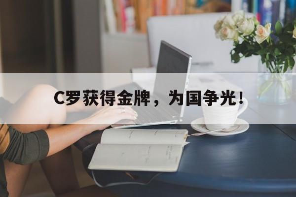 乐鱼体育-C罗获得金牌，为国争光！