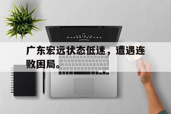 乐鱼-广东宏远状态低迷，遭遇连败困局。