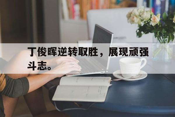 乐鱼-丁俊晖逆转取胜，展现顽强斗志。
