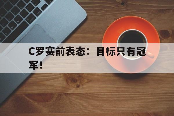 乐鱼-C罗赛前表态：目标只有冠军！