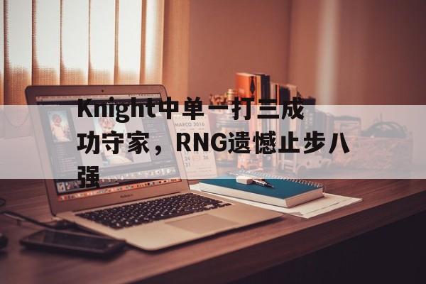 乐鱼-Knight中单一打三成功守家，RNG遗憾止步八强