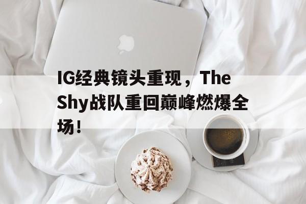 乐鱼-IG经典镜头重现，TheShy战队重回巅峰燃爆全场！