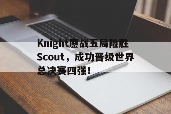 乐鱼体育-Knight鏖战五局险胜Scout，成功晋级世界总决赛四强！