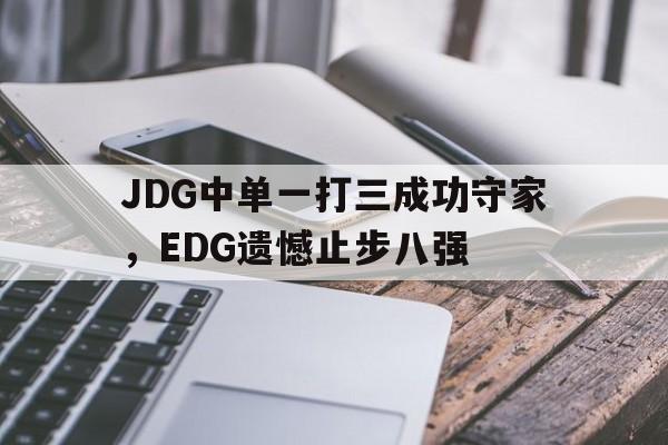 乐鱼-JDG中单一打三成功守家，EDG遗憾止步八强