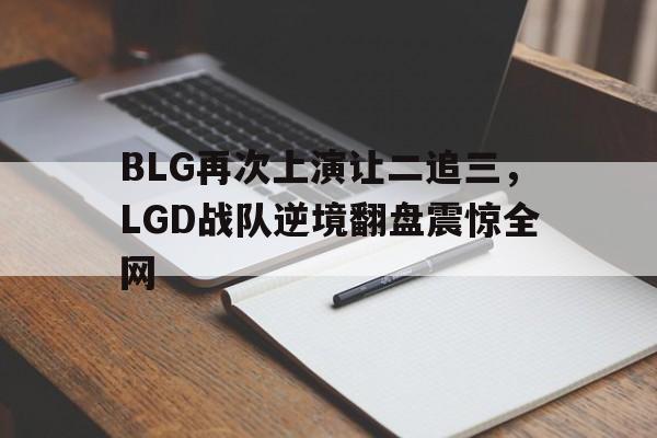 乐鱼体育-BLG再次上演让二追三，LGD战队逆境翻盘震惊全网