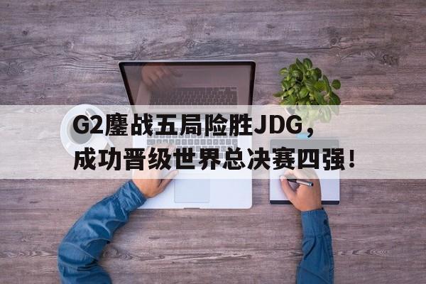 乐鱼-G2鏖战五局险胜JDG，成功晋级世界总决赛四强！