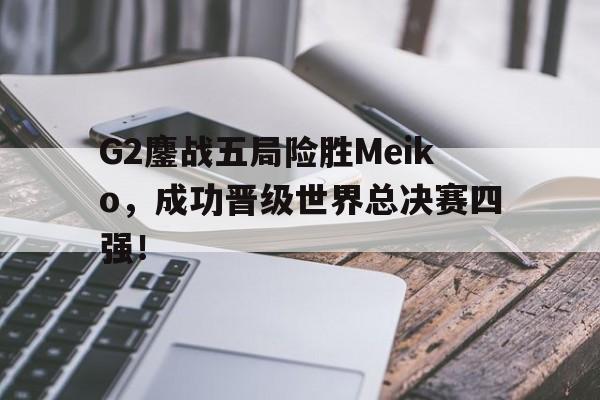 乐鱼-G2鏖战五局险胜Meiko，成功晋级世界总决赛四强！
