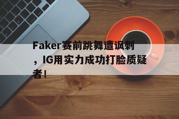 乐鱼-Faker赛前跳舞遭讽刺，IG用实力成功打脸质疑者！