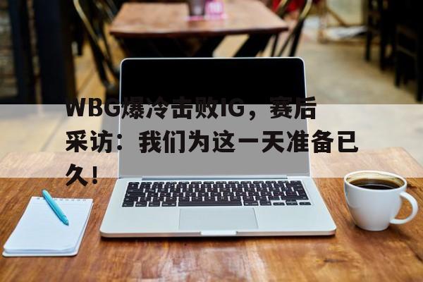 leyu-WBG爆冷击败IG，赛后采访：我们为这一天准备已久！