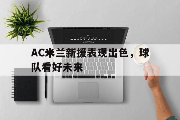 乐鱼-AC米兰新援表现出色，球队看好未来