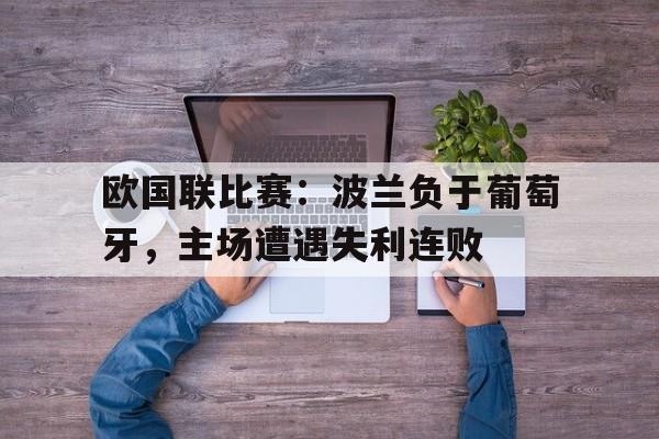 乐鱼体育-欧国联比赛：波兰负于葡萄牙，主场遭遇失利连败
