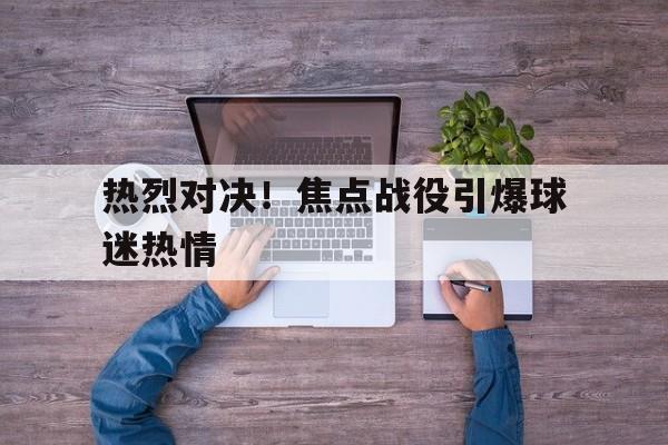 leyu-热烈对决！焦点战役引爆球迷热情