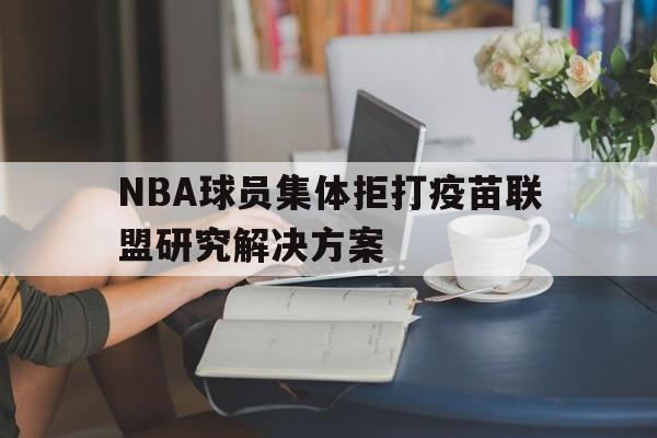 leyu-NBA球员集体拒打疫苗联盟研究解决方案