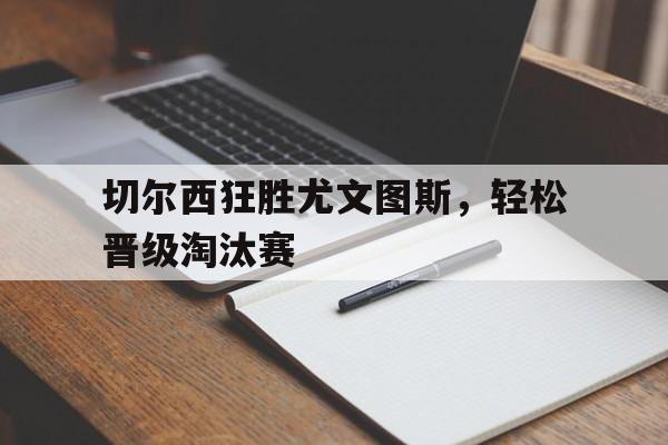 乐鱼-切尔西狂胜尤文图斯，轻松晋级淘汰赛