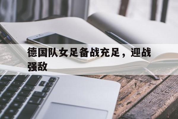 乐鱼体育-德国队女足备战充足，迎战强敌