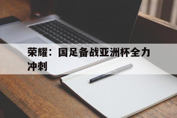 leyu-荣耀：国足备战亚洲杯全力冲刺