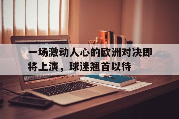 leyu-一场激动人心的欧洲对决即将上演，球迷翘首以待