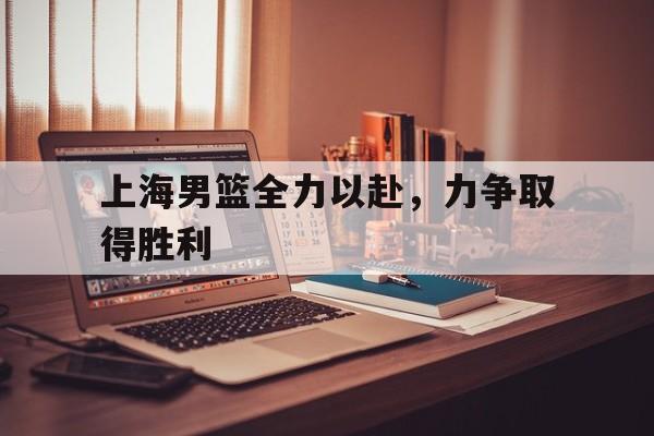 leyu-上海男篮全力以赴，力争取得胜利